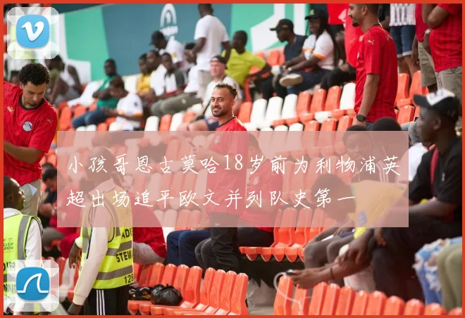小孩哥恩古莫哈18岁前为利物浦英超出场追平欧文并列队史第一