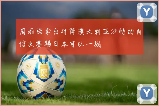周雨诺拿出对阵澳大利亚沙特的自信决赛踢日本可以一战
