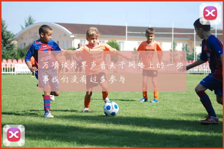 万项谈外界声音关于网络上的一些事我们没有过多参与