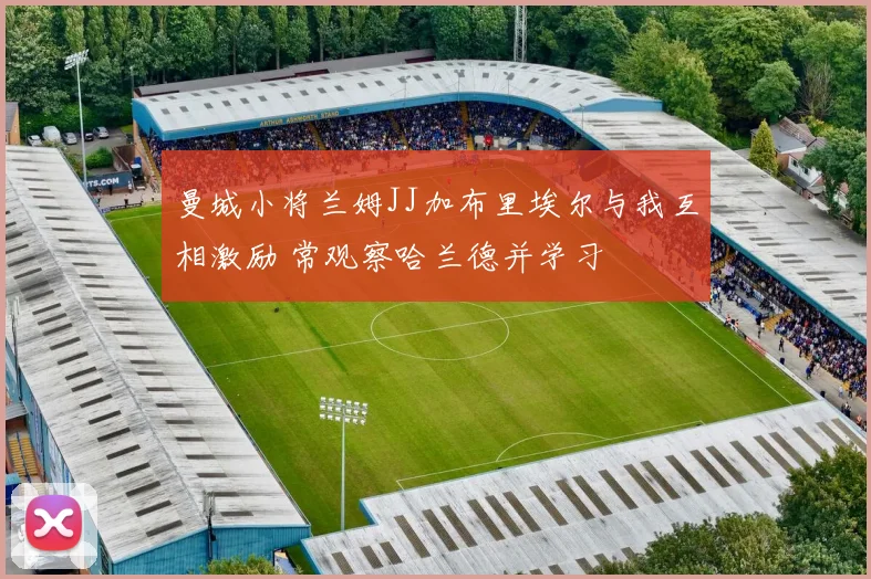 曼城小将兰姆JJ加布里埃尔与我互相激励 常观察哈兰德并学习