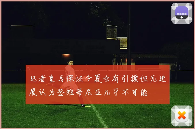 记者皇马保证今夏会有引援但无进展认为签维蒂尼亚几乎不可能