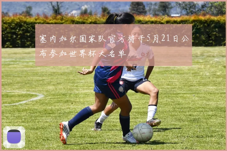 塞内加尔国家队官方将于5月21日公布参加世界杯大名单