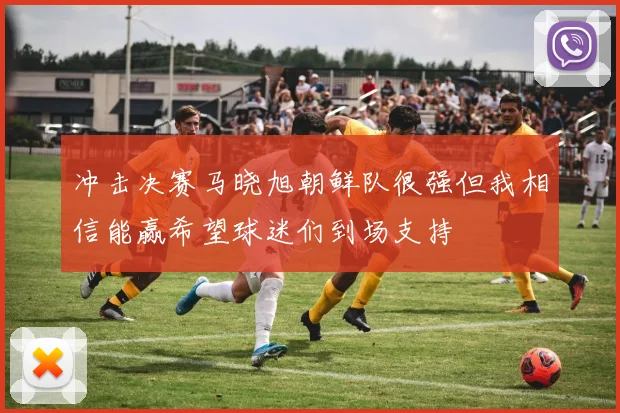 冲击决赛马晓旭朝鲜队很强但我相信能赢希望球迷们到场支持