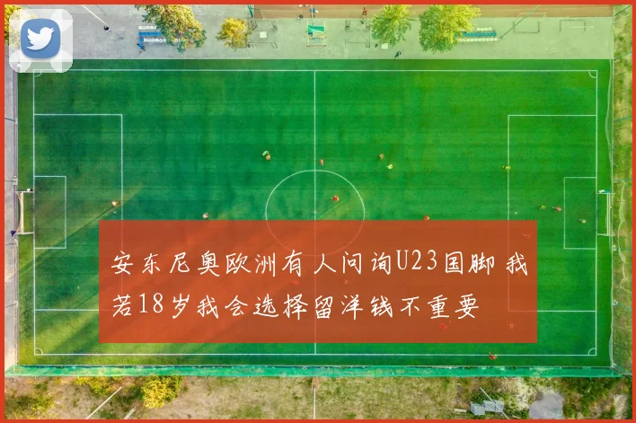 安东尼奥欧洲有人问询U23国脚 我若18岁我会选择留洋钱不重要