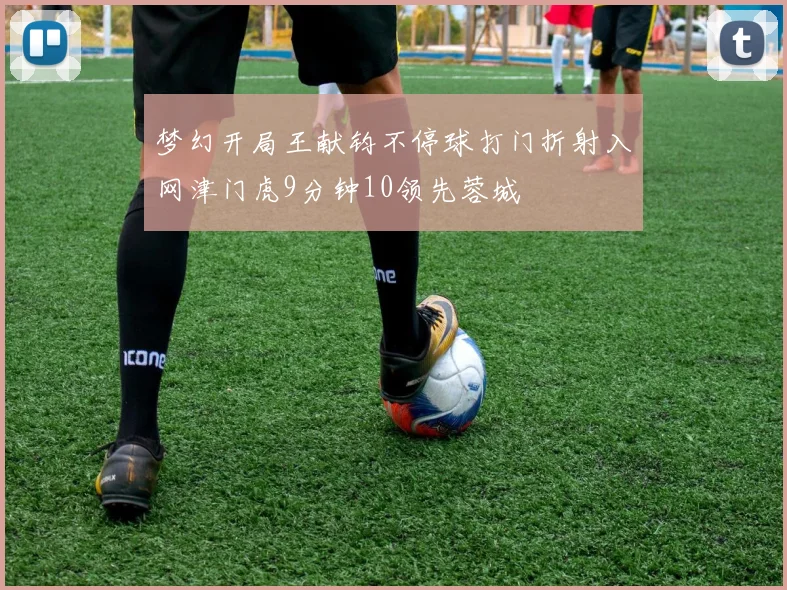 梦幻开局王献钧不停球打门折射入网津门虎9分钟10领先蓉城