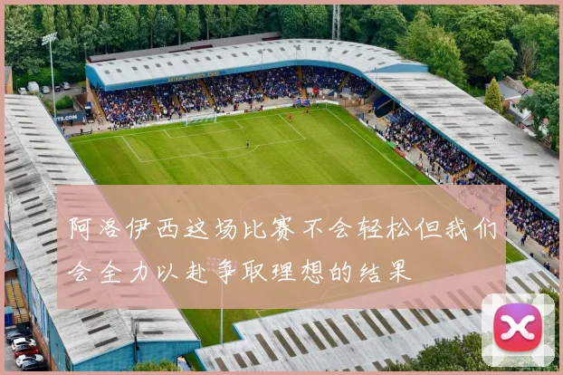 阿洛伊西这场比赛不会轻松但我们会全力以赴争取理想的结果